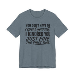 Funny Quote Tee — "You Don't Have To Repeat Yourself. I Ignored You Just Fine The First Time."
