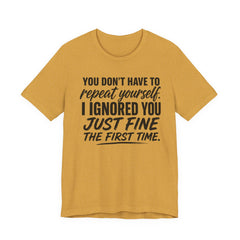 Funny Quote Tee — "You Don't Have To Repeat Yourself. I Ignored You Just Fine The First Time."