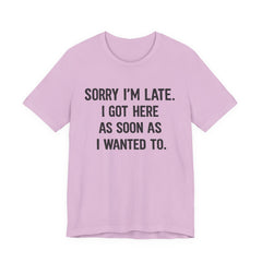 Graphic Tee — "Sorry I'm Late. I Got Here As Soon As I Wanted To." Casual Funny Shirt