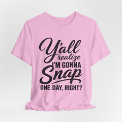 Funny Graphic Tee — "Y'all Realize I'm Gonna Snap One Day, Right?"