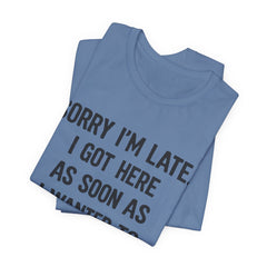 Graphic Tee — "Sorry I'm Late. I Got Here As Soon As I Wanted To." Casual Funny Shirt