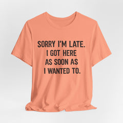 Graphic Tee — "Sorry I'm Late. I Got Here As Soon As I Wanted To." Casual Funny Shirt