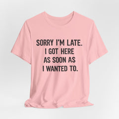 Graphic Tee — "Sorry I'm Late. I Got Here As Soon As I Wanted To." Casual Funny Shirt