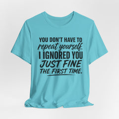 Funny Quote Tee — "You Don't Have To Repeat Yourself. I Ignored You Just Fine The First Time."